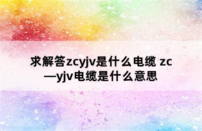 求解答zcyjv是什么电缆 zc—yjv电缆是什么意思